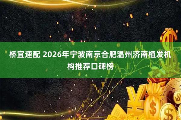 桥宜速配 2026年宁波南京合肥温州济南植发机构推荐口碑榜
