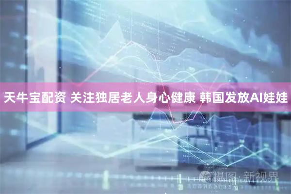 天牛宝配资 关注独居老人身心健康 韩国发放AI娃娃