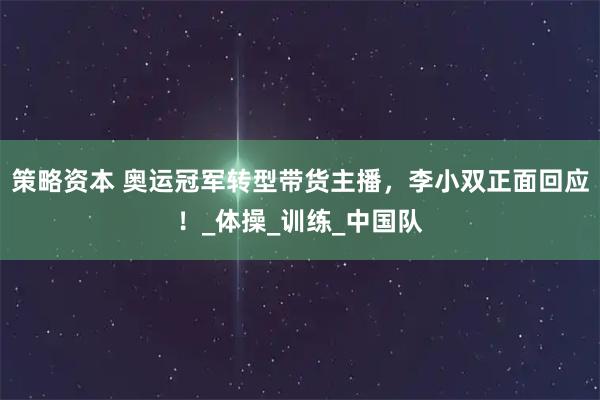 策略资本 奥运冠军转型带货主播，李小双正面回应！_体操_训练_中国队