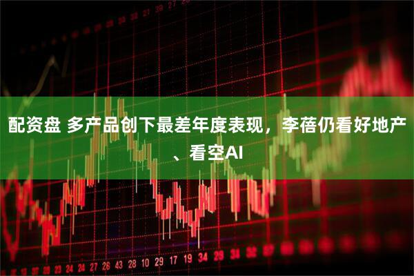 配资盘 多产品创下最差年度表现，李蓓仍看好地产、看空AI